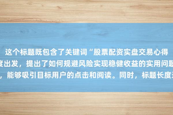 这个标题既包含了关键词“股票配资实盘交易心得”，又以经验分享的角度出发，提出了如何规避风险实现稳健收益的实用问题，能够吸引目标用户的点击和阅读。同时，标题长度适中，符合SEO优化的要求。