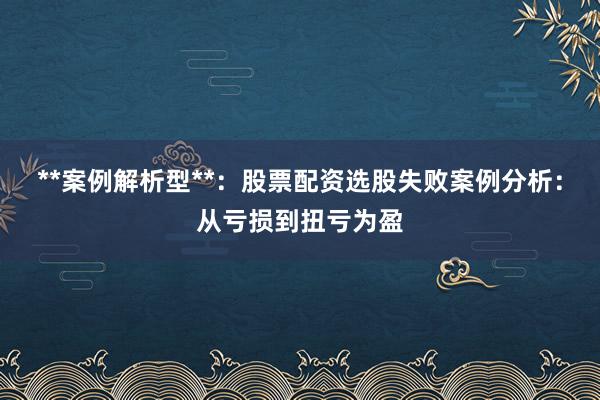 **案例解析型**：股票配资选股失败案例分析：从亏损到扭亏为盈