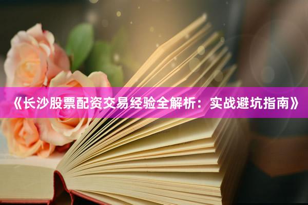 《长沙股票配资交易经验全解析：实战避坑指南》
