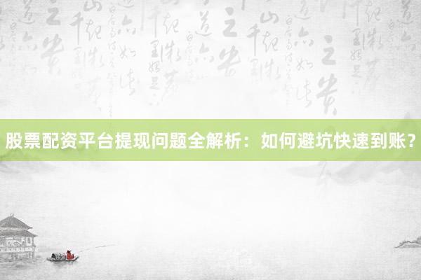 股票配资平台提现问题全解析：如何避坑快速到账？