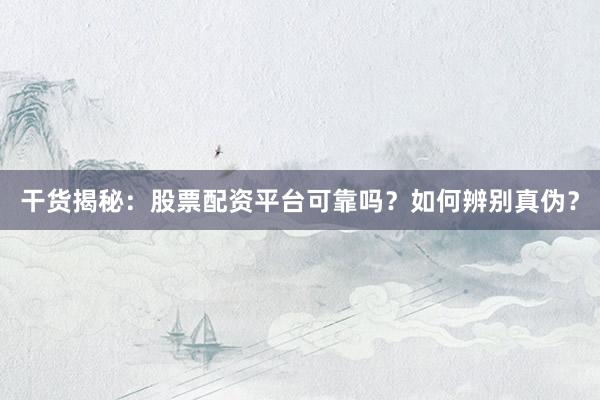 干货揭秘：股票配资平台可靠吗？如何辨别真伪？