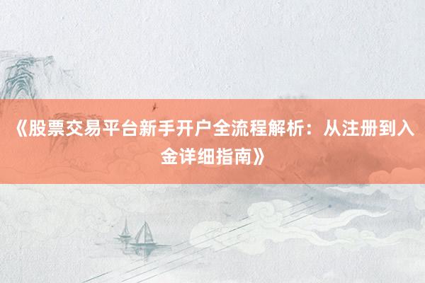 《股票交易平台新手开户全流程解析:从注册到入金详细指南》