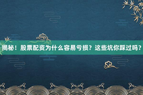 揭秘！股票配资为什么容易亏损？这些坑你踩过吗？