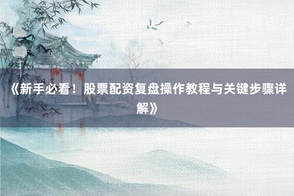 《新手必看！股票配资复盘操作教程与关键步骤详解》