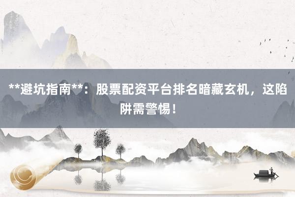 **避坑指南**：股票配资平台排名暗藏玄机，这陷阱需警惕！