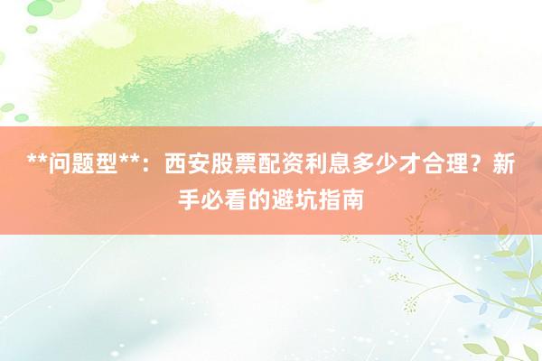 **问题型**：西安股票配资利息多少才合理？新手必看的避坑指南