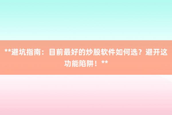 **避坑指南：目前最好的炒股软件如何选？避开这功能陷阱！**