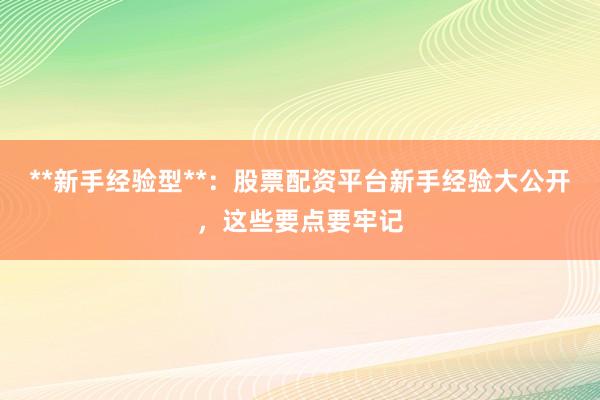 **新手经验型**：股票配资平台新手经验大公开，这些要点要牢记