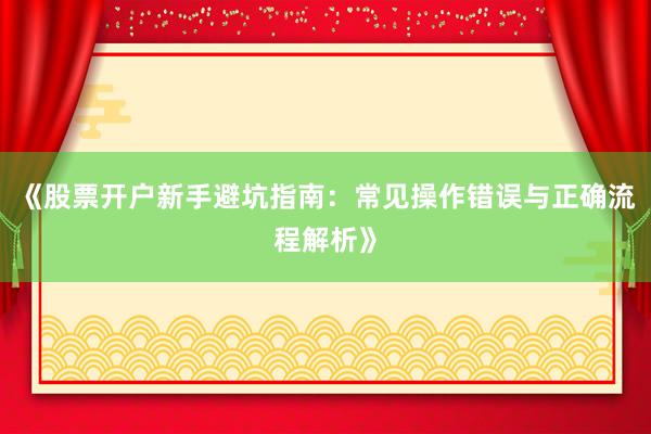 《股票开户新手避坑指南：常见操作错误与正确流程解析》
