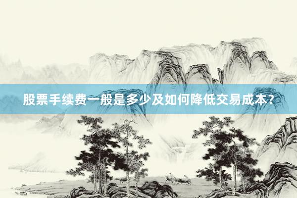 股票手续费一般是多少及如何降低交易成本？