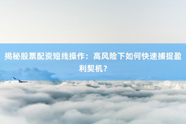 揭秘股票配资短线操作:高风险下如何快速捕捉盈利契机?