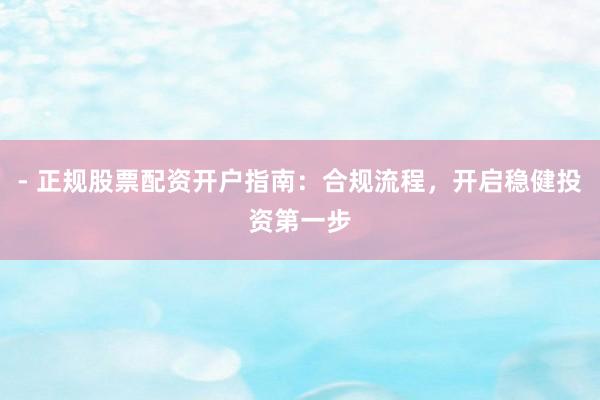 - 正规股票配资开户指南：合规流程，开启稳健投资第一步