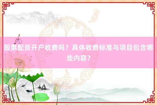 股票配资开户收费吗?具体收费标准与项目包含哪些内容?