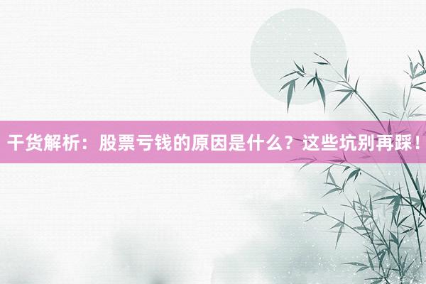 干货解析：股票亏钱的原因是什么？这些坑别再踩！