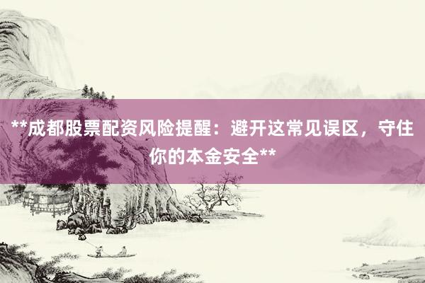 **成都股票配资风险提醒:避开这常见误区,守住你的本金安全**