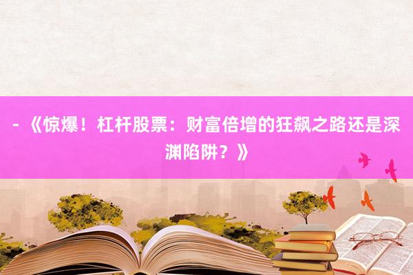 - 《惊爆!杠杆股票:财富倍增的狂飙之路还是深渊陷阱?》