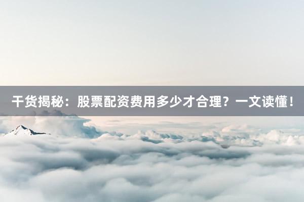 干货揭秘：股票配资费用多少才合理？一文读懂！