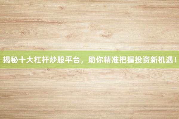 揭秘十大杠杆炒股平台，助你精准把握投资新机遇！