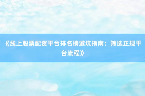 《线上股票配资平台排名榜避坑指南：筛选正规平台流程》