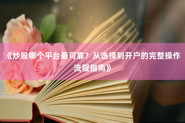 《炒股哪个平台最可靠？从选择到开户的完整操作流程指南》