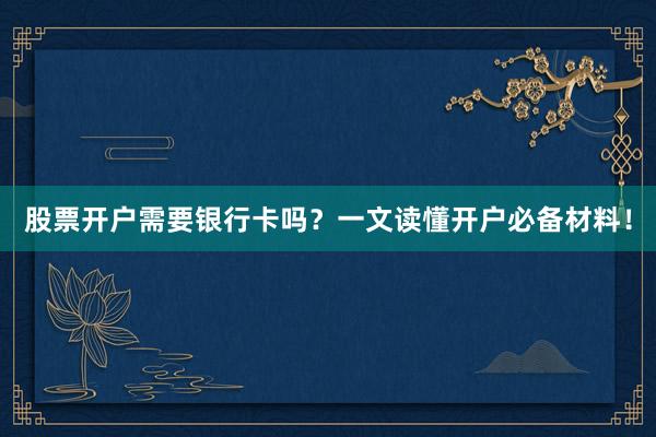 股票开户需要银行卡吗？一文读懂开户必备材料！