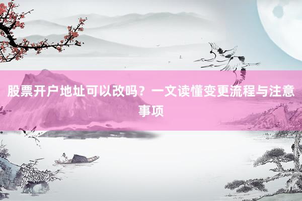 股票开户地址可以改吗？一文读懂变更流程与注意事项