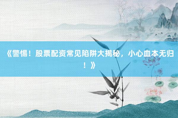 《警惕!股票配资常见陷阱大揭秘,小心血本无归!》