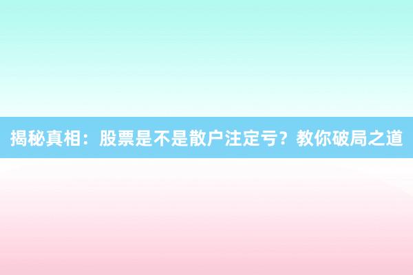揭秘真相：股票是不是散户注定亏？教你破局之道