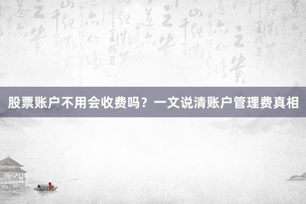 股票账户不用会收费吗?一文说清账户管理费真相