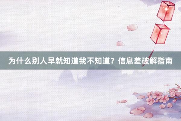 为什么别人早就知道我不知道？信息差破解指南