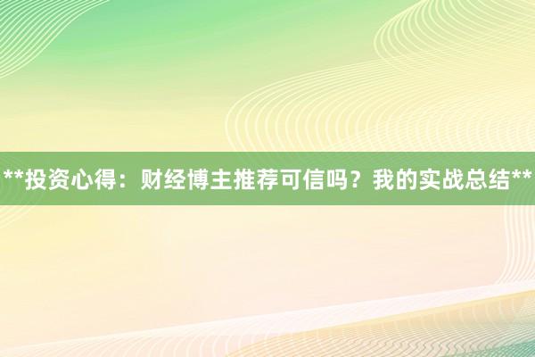 **投资心得:财经博主推荐可信吗?我的实战总结**