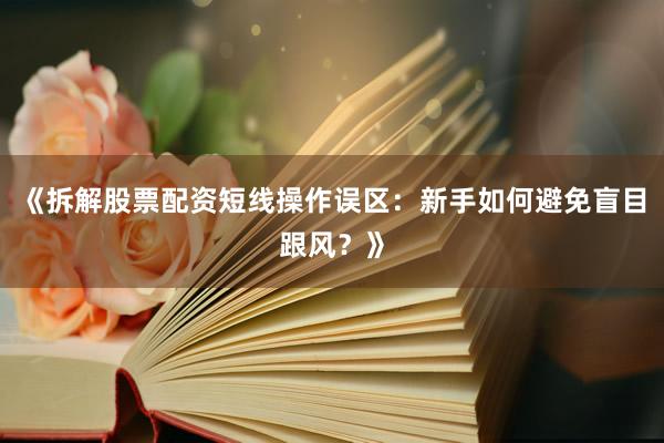 《拆解股票配资短线操作误区：新手如何避免盲目跟风？》