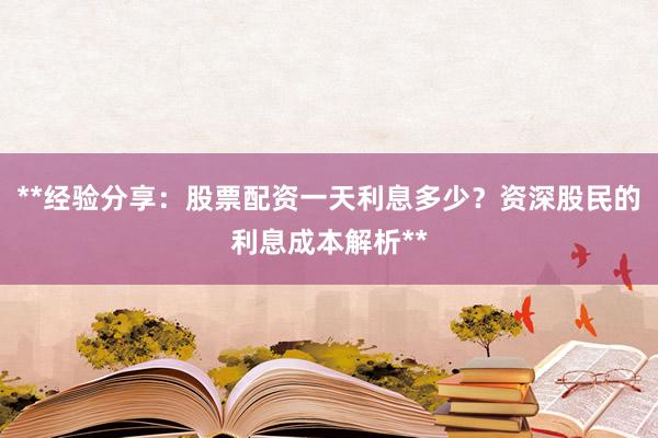 **经验分享:股票配资一天利息多少?资深股民的利息成本解析**
