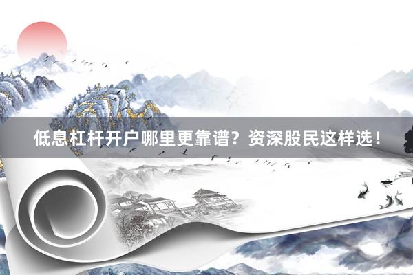 低息杠杆开户哪里更靠谱？资深股民这样选！