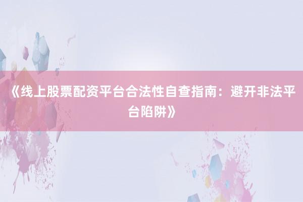 《线上股票配资平台合法性自查指南：避开非法平台陷阱》