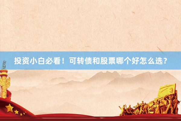 投资小白必看！可转债和股票哪个好怎么选？
