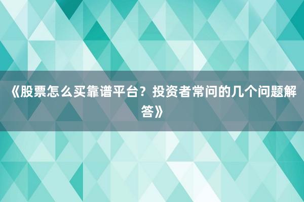 《股票怎么买靠谱平台？投资者常问的几个问题解答》