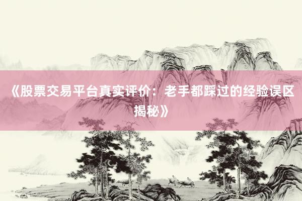 《股票交易平台真实评价：老手都踩过的经验误区揭秘》