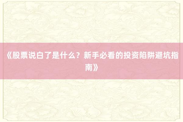 《股票说白了是什么？新手必看的投资陷阱避坑指南》