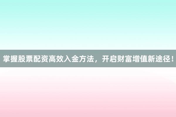 掌握股票配资高效入金方法，开启财富增值新途径！