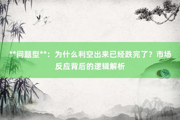 **问题型**:为什么利空出来已经跌完了?市场反应背后的逻辑解析