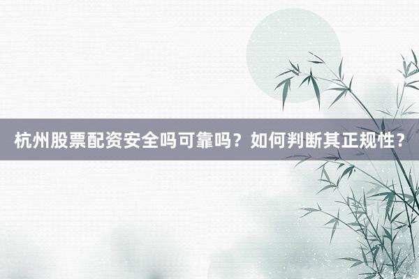 杭州股票配资安全吗可靠吗？如何判断其正规性？