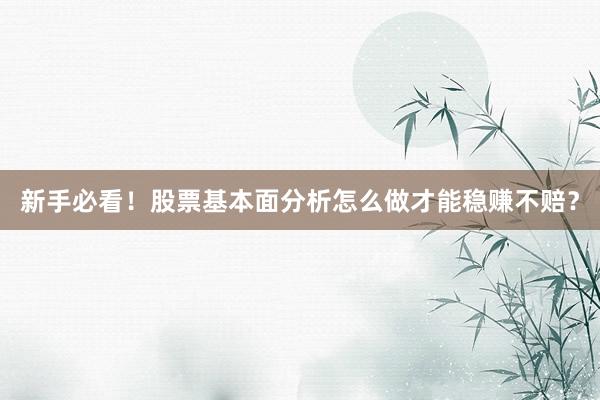 新手必看！股票基本面分析怎么做才能稳赚不赔？
