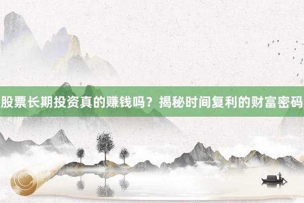 股票长期投资真的赚钱吗？揭秘时间复利的财富密码