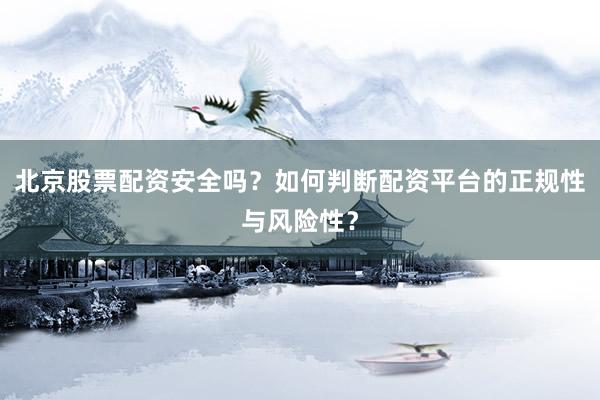 北京股票配资安全吗？如何判断配资平台的正规性与风险性？