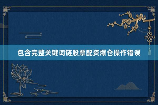 包含完整关键词链股票配资爆仓操作错误