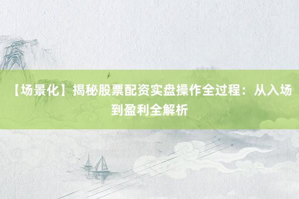 【场景化】揭秘股票配资实盘操作全过程：从入场到盈利全解析