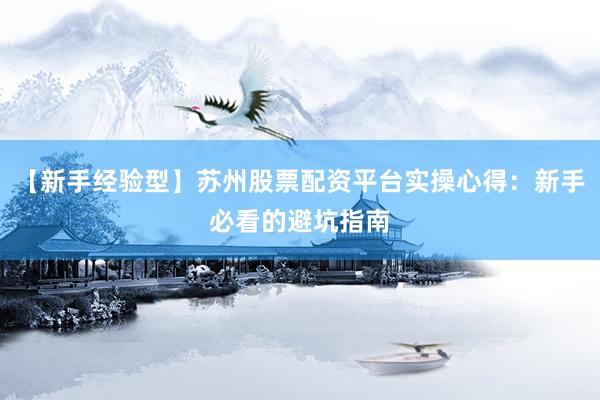 【新手经验型】苏州股票配资平台实操心得：新手必看的避坑指南