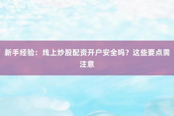 新手经验：线上炒股配资开户安全吗？这些要点需注意