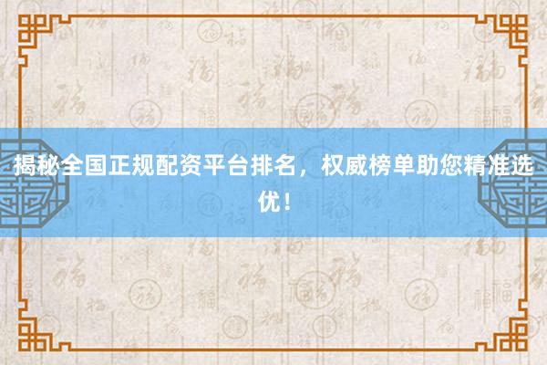 揭秘全国正规配资平台排名，权威榜单助您精准选优！